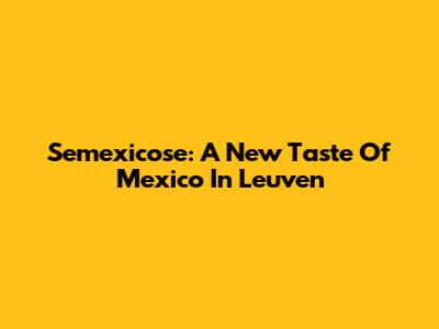 Semexicose: A New Taste Of Mexico In Leuven