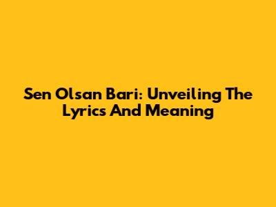 Sen Olsan Bari: Unveiling The Lyrics And Meaning