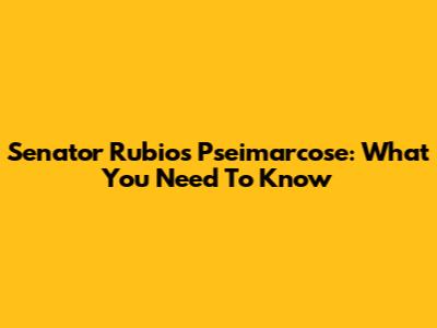 Senator Rubio's Pseimarcose: What You Need To Know