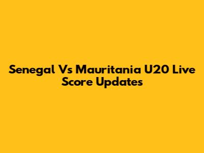 Senegal Vs Mauritania U20 Live Score Updates