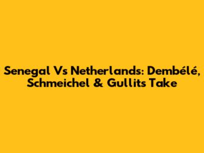 Senegal Vs Netherlands: Dembélé, Schmeichel & Gullit's Take