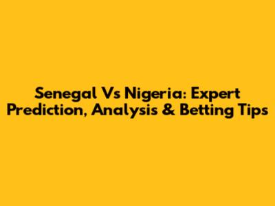 Senegal Vs Nigeria: Expert Prediction, Analysis & Betting Tips