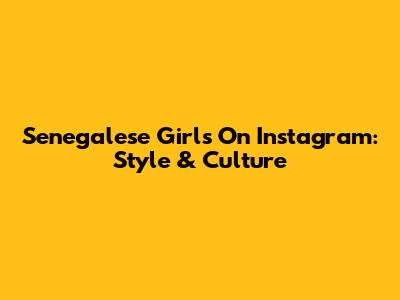 Senegalese Girls On Instagram: Style & Culture