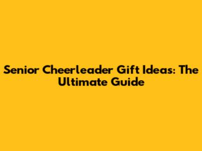 Senior Cheerleader Gift Ideas: The Ultimate Guide