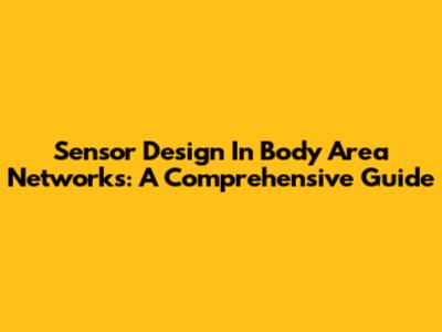 Sensor Design In Body Area Networks: A Comprehensive Guide