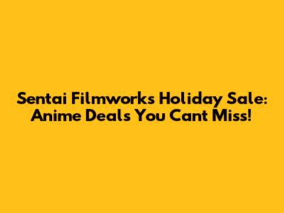Sentai Filmworks Holiday Sale: Anime Deals You Can't Miss!