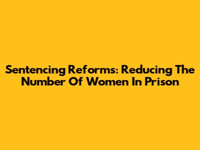 Sentencing Reforms: Reducing The Number Of Women In Prison