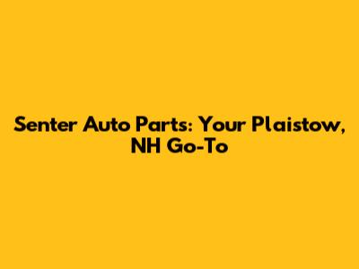Senter Auto Parts: Your Plaistow, NH Go-To
