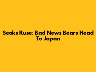 Seok's Ruse: Bad News Bears Head To Japan
