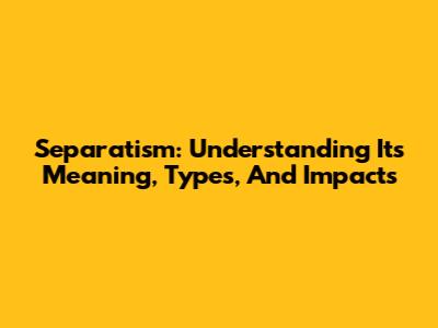 Separatism: Understanding Its Meaning, Types, And Impacts