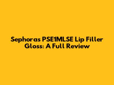 Sephora's PSE1MLSE Lip Filler Gloss: A Full Review