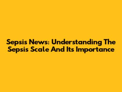 Sepsis News: Understanding The Sepsis Scale And Its Importance