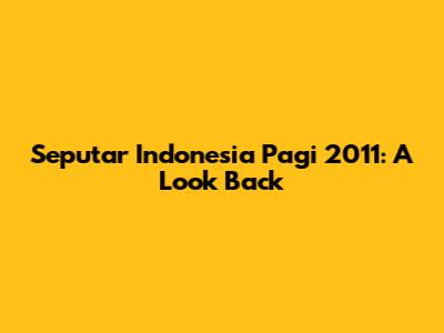 Seputar Indonesia Pagi 2011: A Look Back