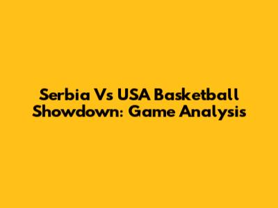 Serbia Vs USA Basketball Showdown: Game Analysis