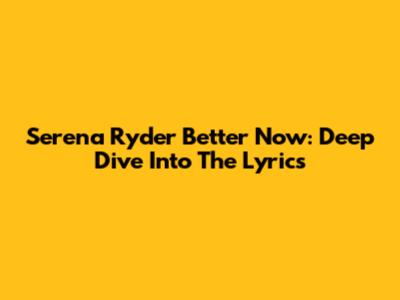 Serena Ryder Better Now: Deep Dive Into The Lyrics