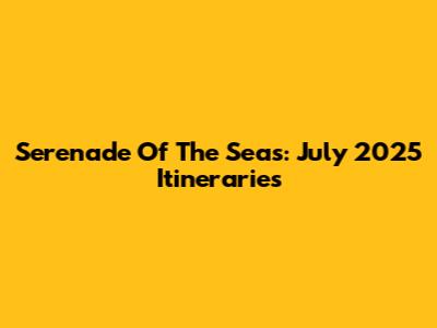 Serenade Of The Seas: July 2025 Itineraries