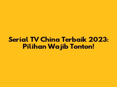 Serial TV China Terbaik 2023: Pilihan Wajib Tonton!