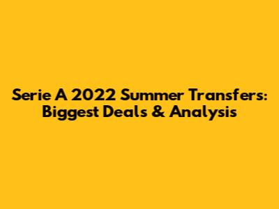 Serie A 2022 Summer Transfers: Biggest Deals & Analysis