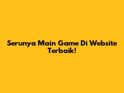Serunya Main Game Di Website Terbaik!