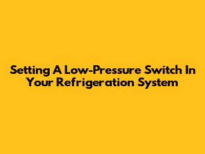 Setting A Low-Pressure Switch In Your Refrigeration System