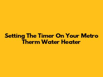 Setting The Timer On Your Metro Therm Water Heater