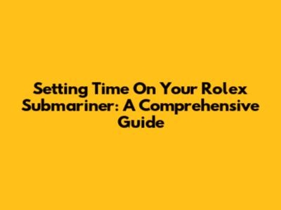 Setting Time On Your Rolex Submariner: A Comprehensive Guide