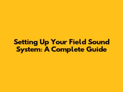 Setting Up Your Field Sound System: A Complete Guide