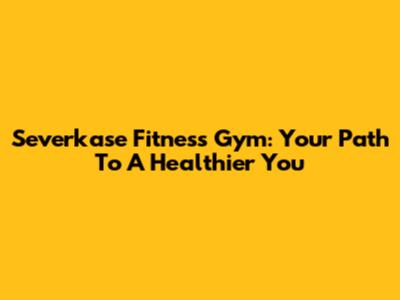 Severkase Fitness Gym: Your Path To A Healthier You