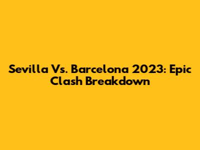 Sevilla Vs. Barcelona 2023: Epic Clash Breakdown