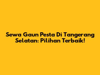 Sewa Gaun Pesta Di Tangerang Selatan: Pilihan Terbaik!