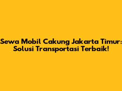 Sewa Mobil Cakung Jakarta Timur: Solusi Transportasi Terbaik!