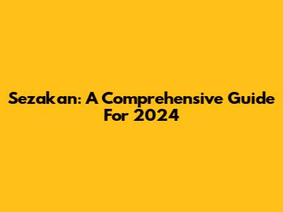 Sezakan: A Comprehensive Guide For 2024