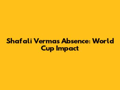 Shafali Verma's Absence: World Cup Impact