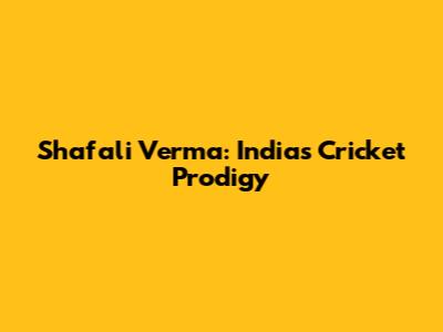 Shafali Verma: India's Cricket Prodigy