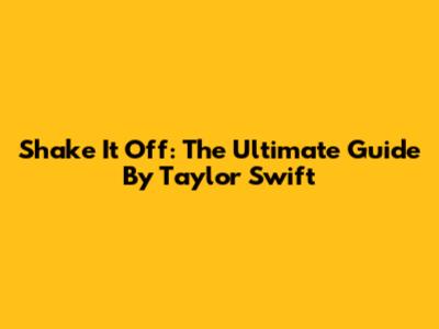 Shake It Off: The Ultimate Guide By Taylor Swift