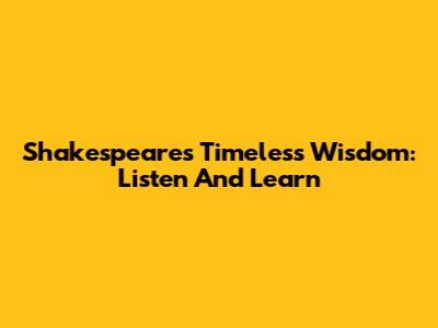 Shakespeare's Timeless Wisdom: Listen And Learn