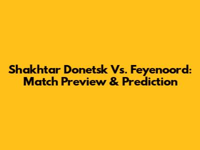 Shakhtar Donetsk Vs. Feyenoord: Match Preview & Prediction