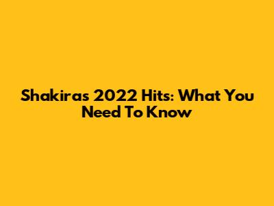 Shakira's 2022 Hits: What You Need To Know