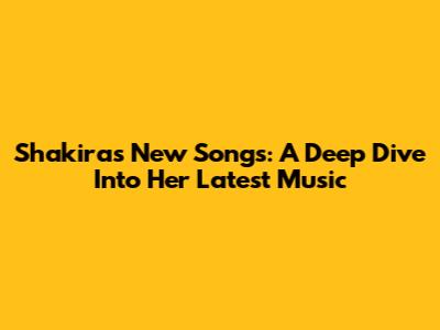 Shakira's New Songs: A Deep Dive Into Her Latest Music