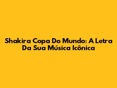Shakira Copa Do Mundo: A Letra Da Sua Música Icônica