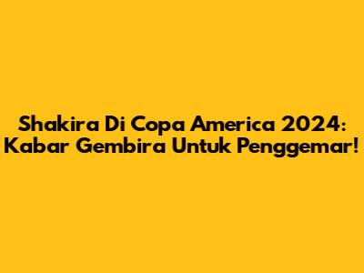 Shakira Di Copa America 2024: Kabar Gembira Untuk Penggemar!
