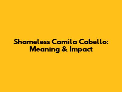 Shameless Camila Cabello: Meaning & Impact