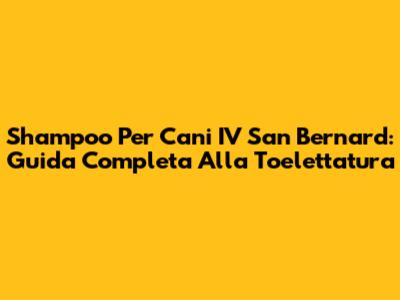Shampoo Per Cani IV San Bernard: Guida Completa Alla Toelettatura