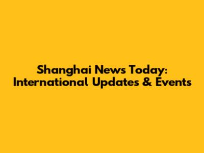 Shanghai News Today: International Updates & Events