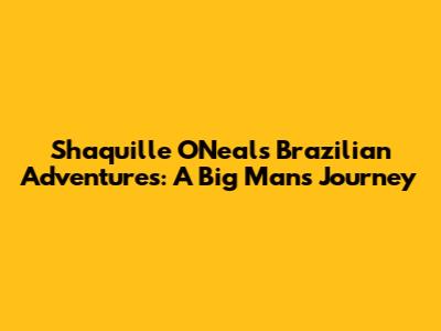 Shaquille O'Neal's Brazilian Adventures: A Big Man's Journey