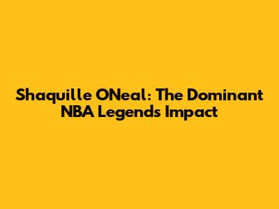Shaquille O'Neal: The Dominant NBA Legend's Impact