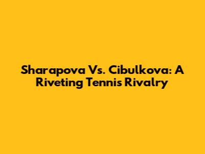Sharapova Vs. Cibulkova: A Riveting Tennis Rivalry