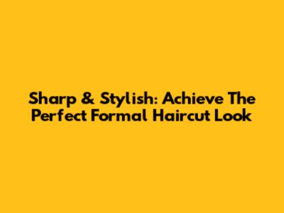 Sharp & Stylish: Achieve The Perfect Formal Haircut Look