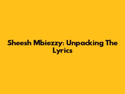 Sheesh Mbiezzy: Unpacking The Lyrics