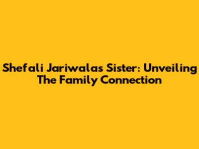 Shefali Jariwala's Sister: Unveiling The Family Connection
